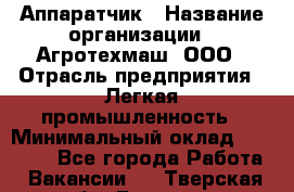 Аппаратчик › Название организации ­ Агротехмаш, ООО › Отрасль предприятия ­ Легкая промышленность › Минимальный оклад ­ 30 000 - Все города Работа » Вакансии   . Тверская обл.,Бежецк г.